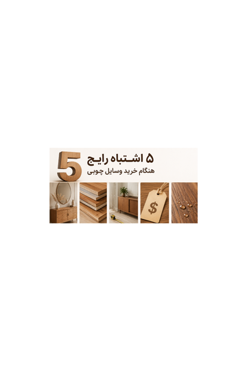 ۵ اشتباه رایج هنگام خرید وسایل چوبی که باید بدانید ✅